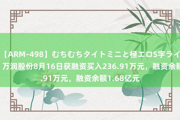 【ARM-498】むちむちタイトミニと極エロS字ライン 2 AIKA 万润股份8月16日获融资买入236.91万元，融资余额1.68亿元