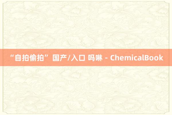 “自拍偷拍” 国产/入口 吗啉 - ChemicalBook