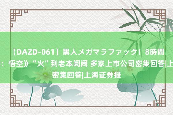 【DAZD-061】黒人メガマラファック！8時間 《黑传闻：悟空》“火”到老本阛阓 多家上市公司密集回答|上海证券报