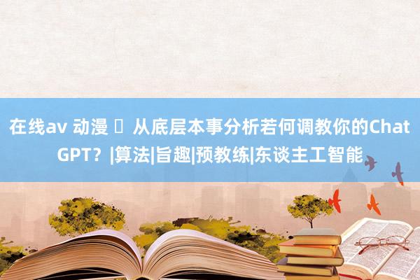 在线av 动漫 ​从底层本事分析若何调教你的ChatGPT？|算法|旨趣|预教练|东谈主工智能