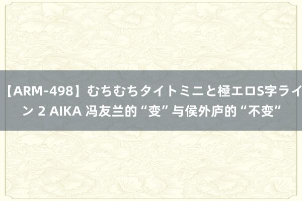 【ARM-498】むちむちタイトミニと極エロS字ライン 2 AIKA 冯友兰的“变”与侯外庐的“不变”