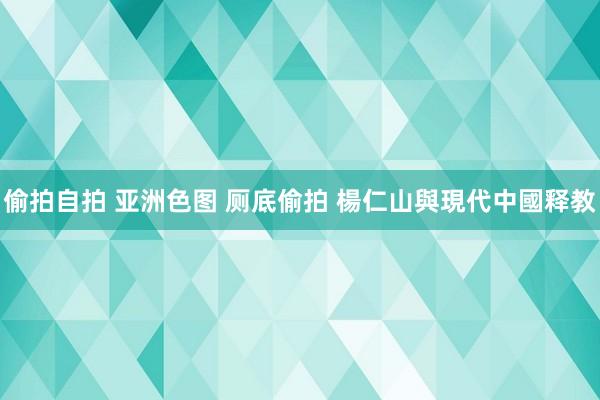 偷拍自拍 亚洲色图 厕底偷拍 楊仁山與現代中國释教