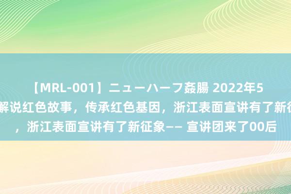 【MRL-001】ニューハーフ姦腸 2022年5月11日《浙江日报》：解说红色故事，传承红色基因，浙江表面宣讲有了新征象—— 宣讲团来了00后