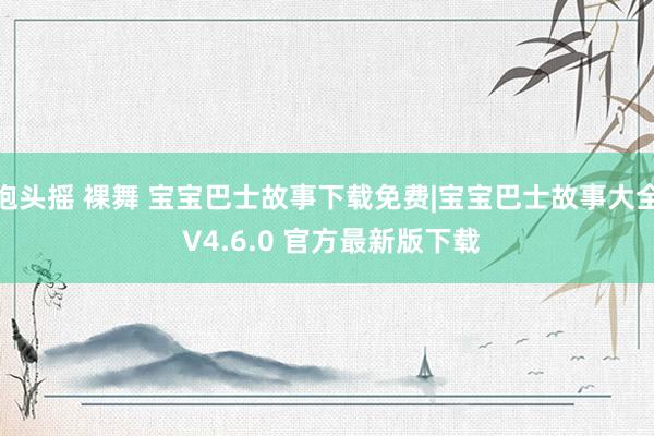 抱头摇 裸舞 宝宝巴士故事下载免费|宝宝巴士故事大全 V4.6.0 官方最新版下载