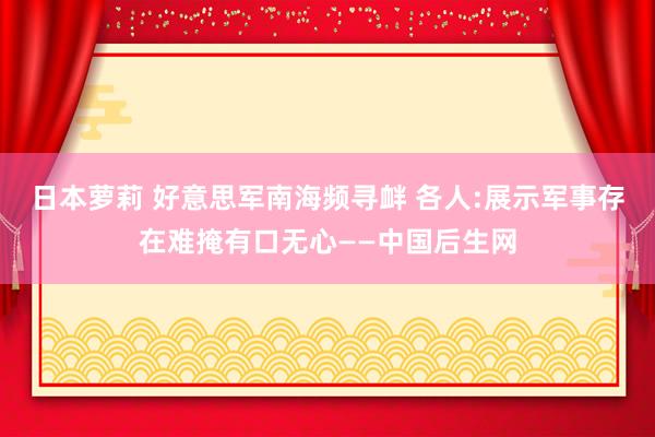 日本萝莉 好意思军南海频寻衅 各人:展示军事存在难掩有口无心——中国后生网