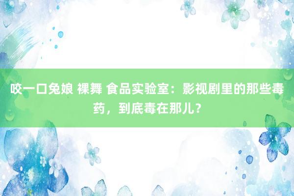 咬一口兔娘 裸舞 食品实验室：影视剧里的那些毒药，到底毒在那儿？