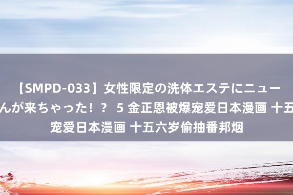 【SMPD-033】女性限定の洗体エステにニューハーフのお客さんが来ちゃった！？ 5 金正恩被爆宠爱日本漫画 十五六岁偷抽番邦烟