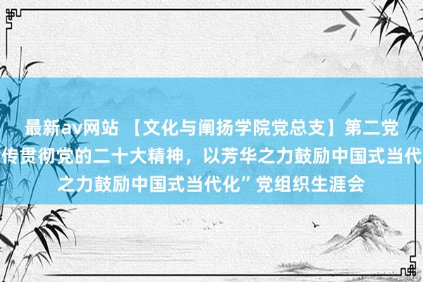 最新av网站 【文化与阐扬学院党总支】第二党支部开展“学习宣传贯彻党的二十大精神，以芳华之力鼓励中国式当代化”党组织生涯会