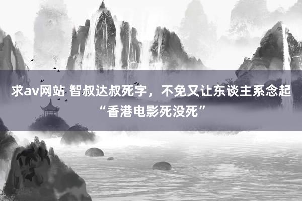 求av网站 智叔达叔死字，不免又让东谈主系念起“香港电影死没死”