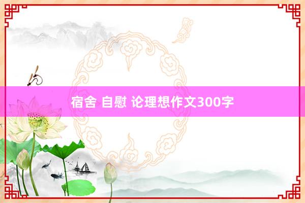 宿舍 自慰 论理想作文300字