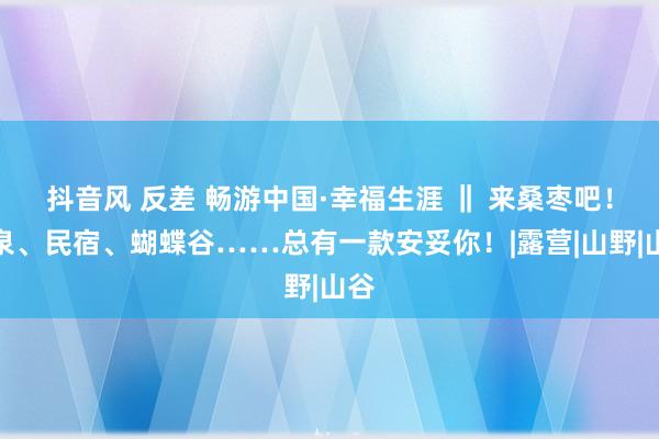 抖音风 反差 畅游中国·幸福生涯 ‖ 来桑枣吧！温泉、民宿、蝴蝶谷……总有一款安妥你！|露营|山野|山谷