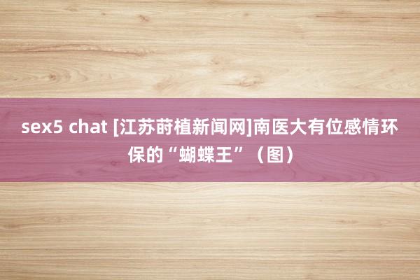 sex5 chat [江苏莳植新闻网]南医大有位感情环保的“蝴蝶王”（图）