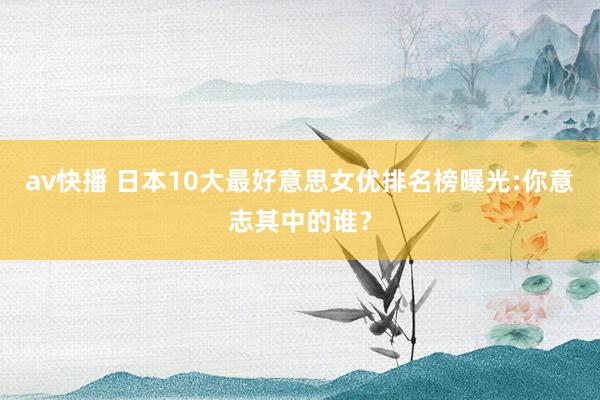 av快播 日本10大最好意思女优排名榜曝光:你意志其中的谁？