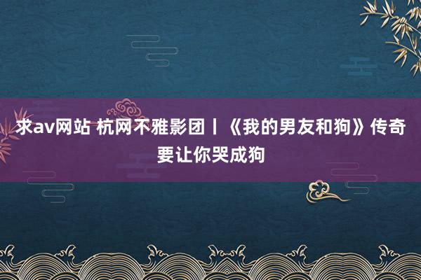 求av网站 杭网不雅影团丨《我的男友和狗》传奇要让你哭成狗