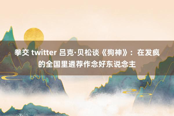 拳交 twitter 吕克·贝松谈《狗神》：在发疯的全国里遴荐作念好东说念主