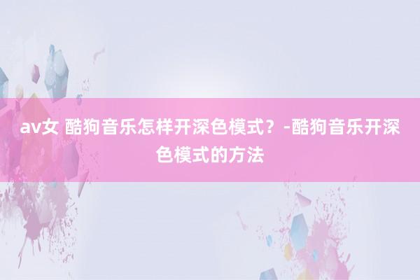 av女 酷狗音乐怎样开深色模式？-酷狗音乐开深色模式的方法