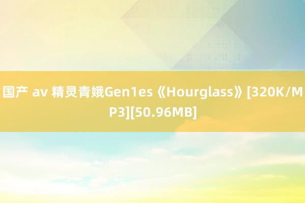 国产 av 精灵青娥Gen1es《Hourglass》[320K/MP3][50.96MB]