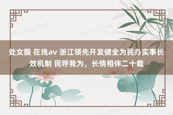 处女膜 在线av 浙江领先开发健全为民办实事长效机制 民呼我为，长情相伴二十载