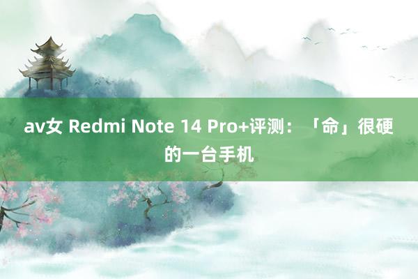 av女 Redmi Note 14 Pro+评测：「命」很硬的一台手机