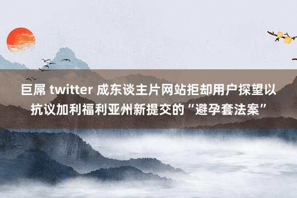 巨屌 twitter 成东谈主片网站拒却用户探望以抗议加利福利亚州新提交的“避孕套法案”