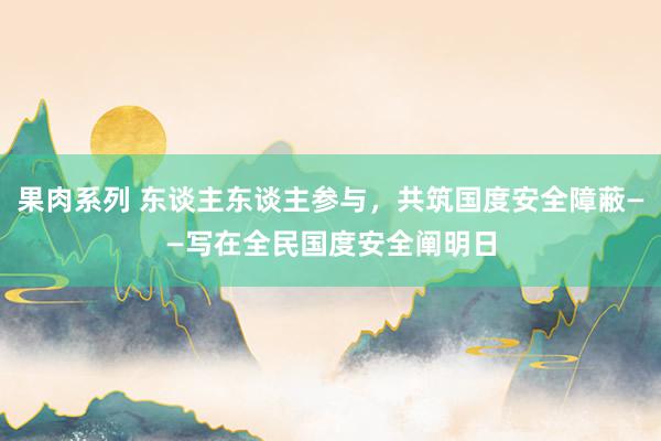 果肉系列 东谈主东谈主参与，共筑国度安全障蔽——写在全民国度安全阐明日